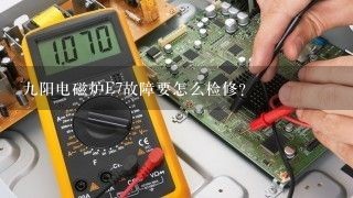 九阳电磁炉E7故障要怎么检修？